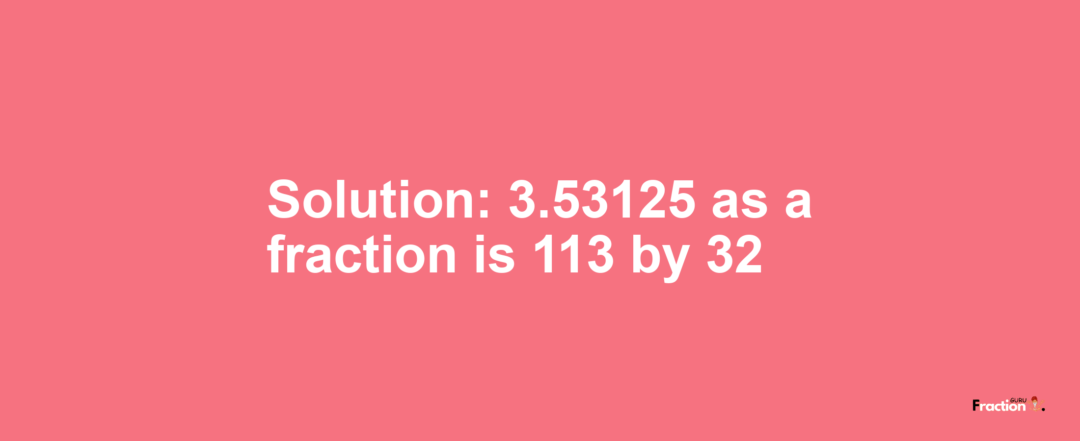 Solution:3.53125 as a fraction is 113/32